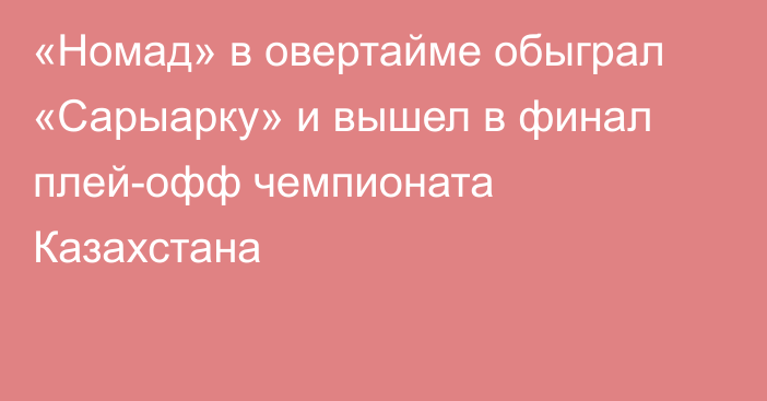 «Номад» в овертайме обыграл «Сарыарку» и вышел в финал плей-офф чемпионата Казахстана