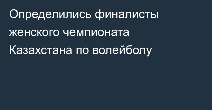 Определились финалисты женского чемпионата Казахстана по волейболу