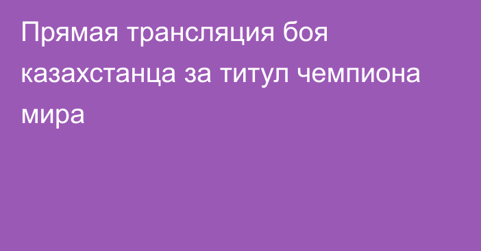 Прямая трансляция боя казахстанца за титул чемпиона мира