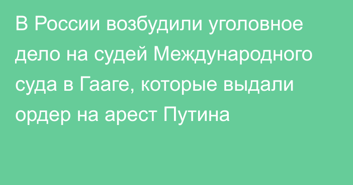 В России возбудили уголовное дело на судей Международного суда в Гааге, которые выдали ордер на арест Путина