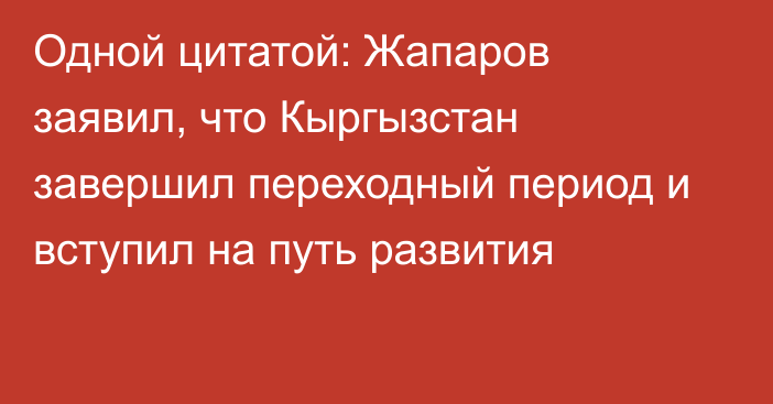 Одной цитатой: Жапаров заявил, что Кыргызстан завершил переходный период и вступил на путь развития