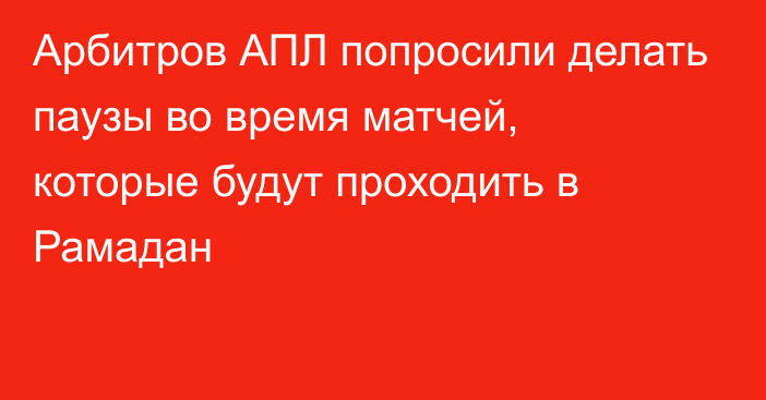 Арбитров АПЛ попросили делать паузы во время матчей, которые будут проходить в Рамадан