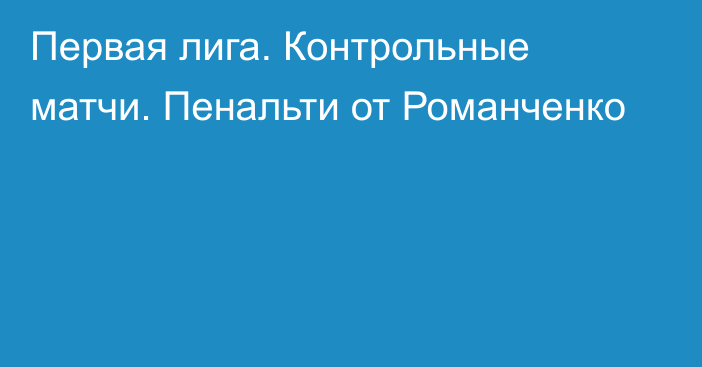 Первая лига. Контрольные матчи. Пенальти от Романченко