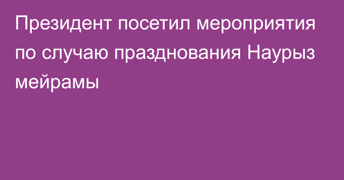 Президент посетил мероприятия по случаю празднования Наурыз мейрамы