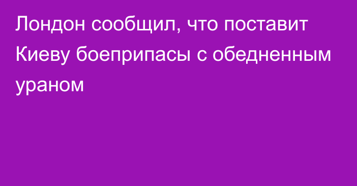 Лондон сообщил, что поставит Киеву боеприпасы с обедненным ураном