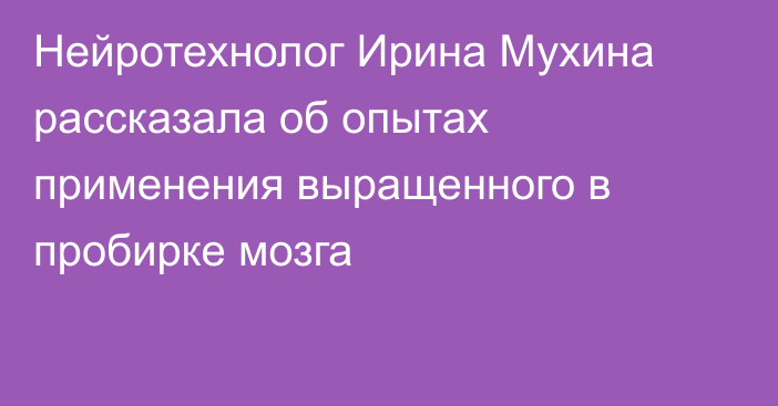 Нейротехнолог Ирина Мухина рассказала об опытах применения выращенного в пробирке мозга