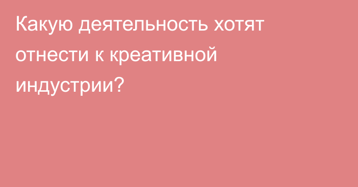 Какую деятельность хотят отнести к креативной индустрии?