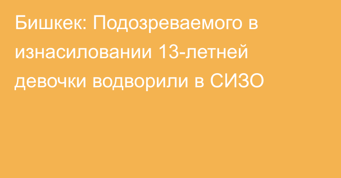 Бишкек: Подозреваемого в изнасиловании 13-летней девочки водворили в СИЗО