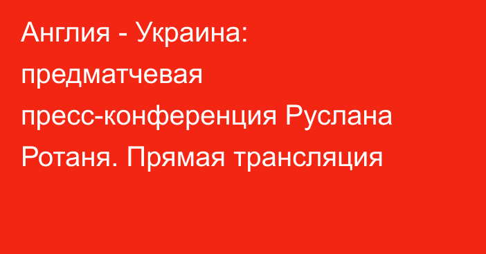 Англия - Украина: предматчевая пресс-конференция Руслана Ротаня. Прямая трансляция