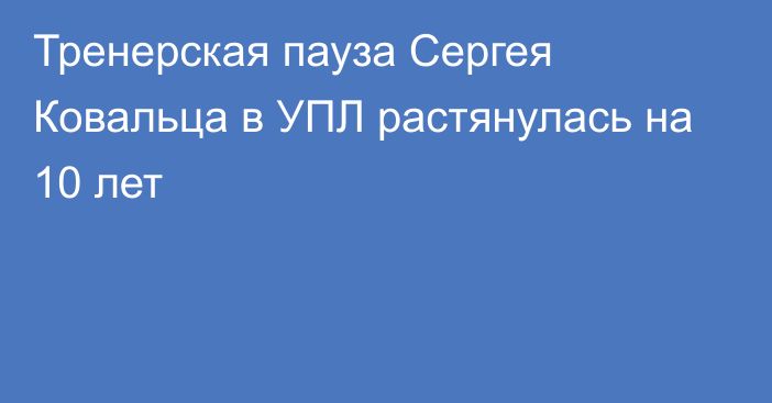 Тренерская пауза Сергея Ковальца в УПЛ растянулась на 10 лет