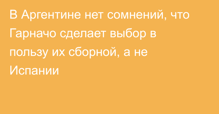 В Аргентине нет сомнений, что Гарначо сделает выбор в пользу их сборной, а не Испании