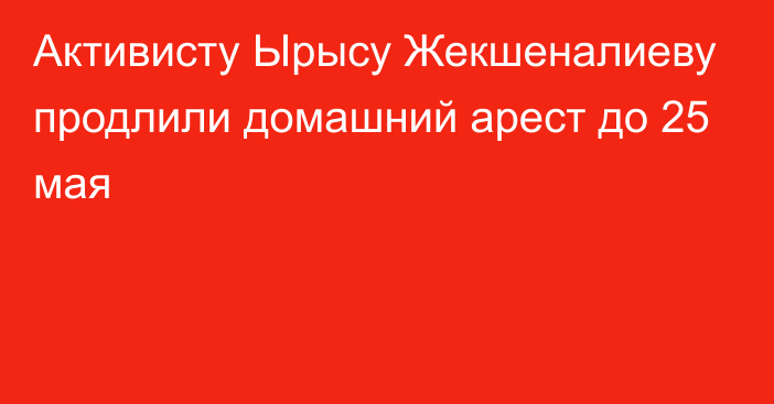 Активисту Ырысу Жекшеналиеву продлили домашний арест до 25 мая