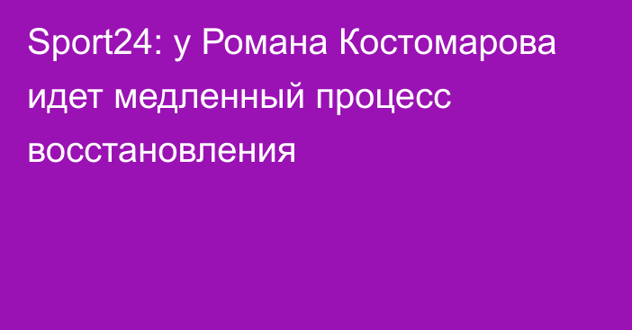 Sport24: у Романа Костомарова идет медленный процесс восстановления