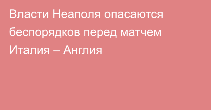 Власти Неаполя опасаются беспорядков перед матчем Италия – Англия