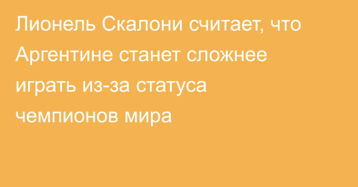 Лионель Скалони считает, что Аргентине станет сложнее играть из-за статуса чемпионов мира