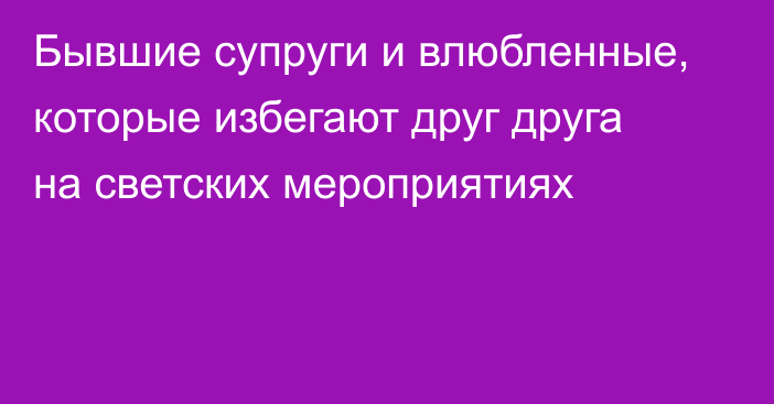 Бывшие супруги и влюбленные, которые избегают друг друга на светских мероприятиях