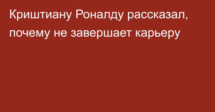 Криштиану Роналду рассказал, почему не завершает карьеру