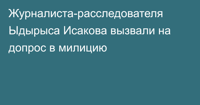 Журналиста-расследователя Ыдырыса Исакова вызвали на допрос в милицию