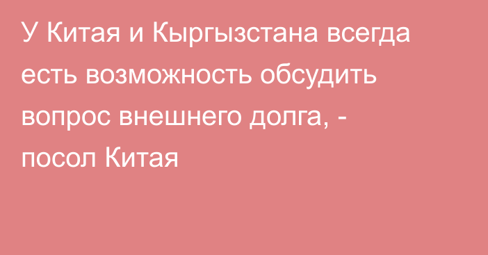 У Китая и Кыргызстана всегда есть возможность обсудить вопрос внешнего долга, - посол Китая