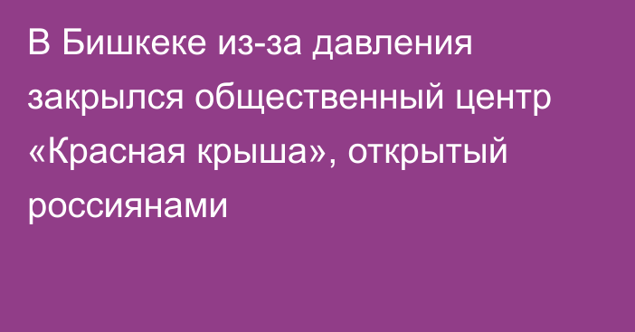 В Бишкеке из-за давления закрылся общественный центр «Красная крыша», открытый россиянами