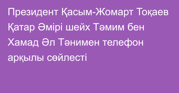 Президент Қасым-Жомарт Тоқаев Қатар Әмірі шейх Тәмим бен Хамад Әл Тәнимен телефон арқылы сөйлесті  