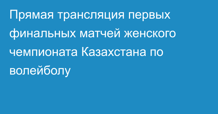 Прямая трансляция первых финальных матчей женского чемпионата Казахстана по волейболу