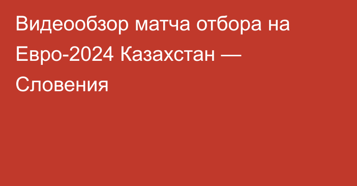 Видеообзор матча отбора на Евро-2024 Казахстан — Словения