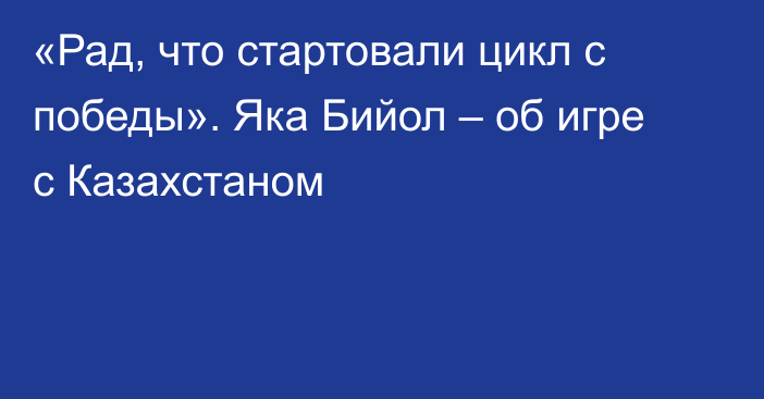 «Рад, что стартовали цикл с победы». Яка Бийол – об игре с Казахстаном