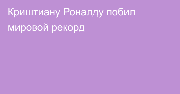 Криштиану Роналду побил мировой рекорд