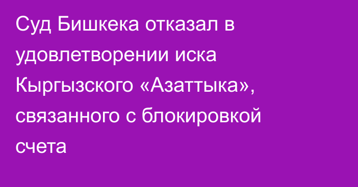 Суд Бишкека отказал в удовлетворении иска Кыргызского «Азаттыка», связанного с блокировкой счета