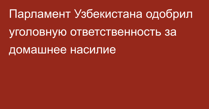 Парламент Узбекистана одобрил уголовную ответственность за домашнее насилие