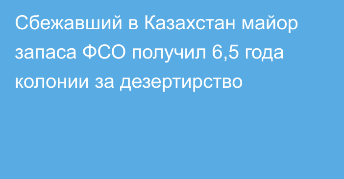 Сбежавший в Казахстан майор запаса ФСО получил 6,5 года колонии за дезертирство