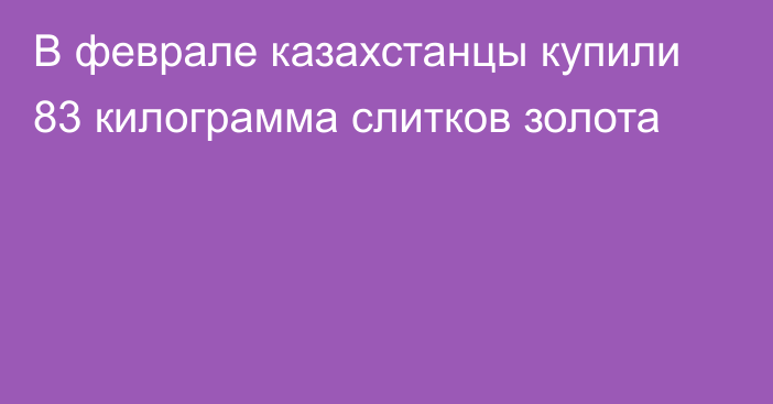 В феврале казахстанцы купили 83 килограмма слитков золота