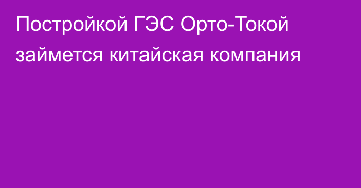 Постройкой ГЭС Орто-Токой займется китайская компания