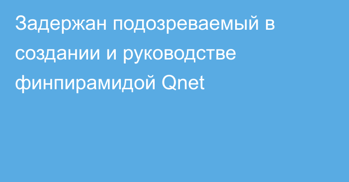 Задержан подозреваемый в создании и руководстве финпирамидой Qnet