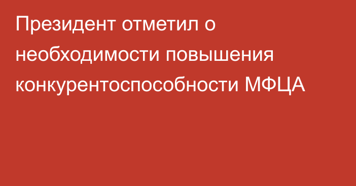 Президент отметил о необходимости повышения конкурентоспособности МФЦА