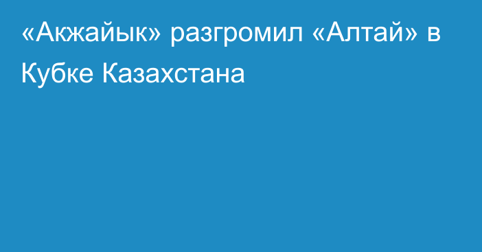 «Акжайык» разгромил «Алтай» в Кубке Казахстана