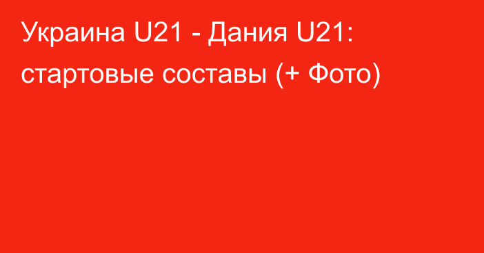 Украина U21 - Дания U21: стартовые составы (+ Фото)