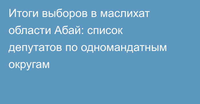 Итоги выборов в маслихат области Абай: список депутатов по одномандатным округам