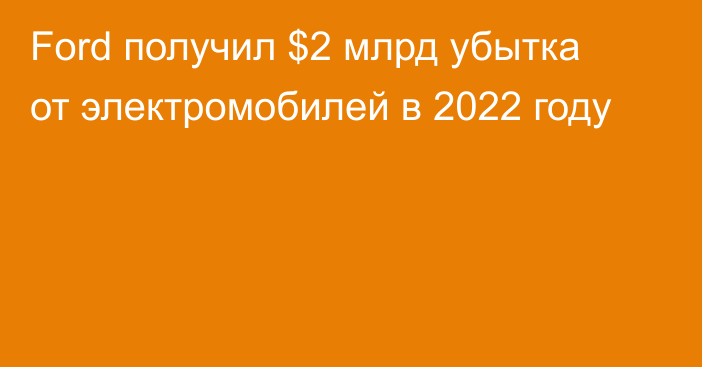 Ford получил $2 млрд убытка от электромобилей в 2022 году