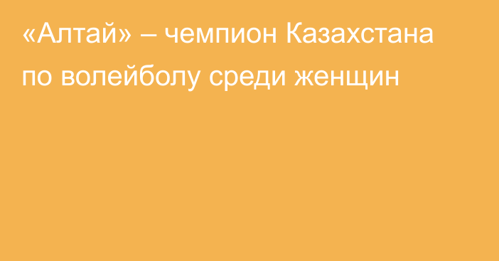 «Алтай» – чемпион Казахстана по волейболу среди женщин