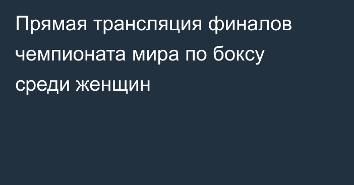 Прямая трансляция финалов чемпионата мира по боксу среди женщин