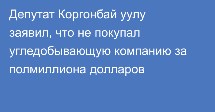 Депутат Коргонбай уулу заявил, что не покупал угледобывающую компанию за полмиллиона долларов