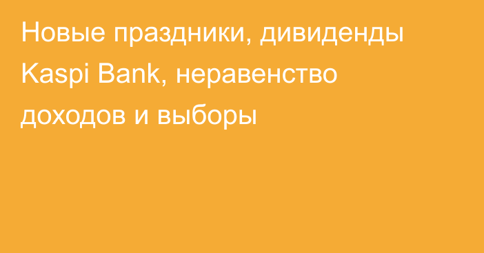 Новые праздники, дивиденды Kaspi Bank, неравенство доходов и выборы