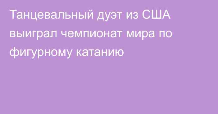 Танцевальный дуэт из США выиграл чемпионат мира по фигурному катанию