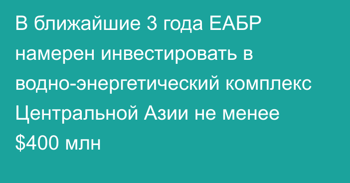 В ближайшие 3 года ЕАБР намерен инвестировать в водно-энергетический комплекс Центральной Азии не менее $400 млн