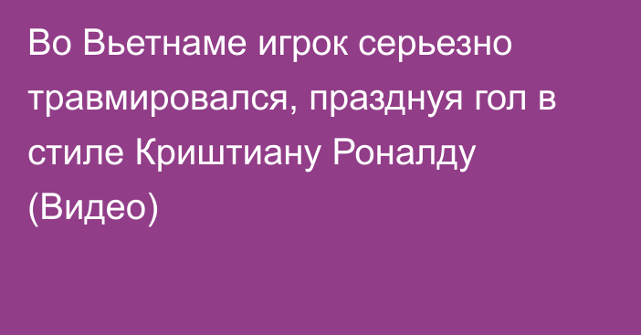 Во Вьетнаме игрок серьезно травмировался, празднуя гол в стиле Криштиану Роналду (Видео)