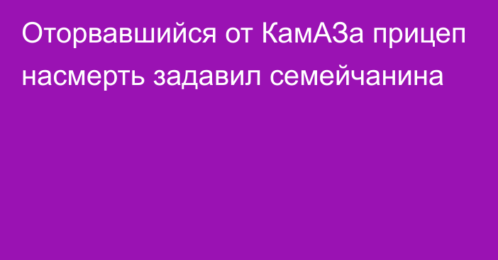 Оторвавшийся от КамАЗа прицеп насмерть задавил семейчанина