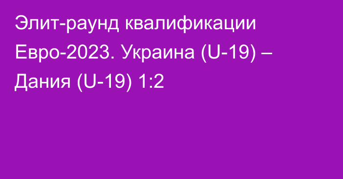 Элит-раунд квалификации Евро-2023. Украина (U-19) – Дания (U-19) 1:2