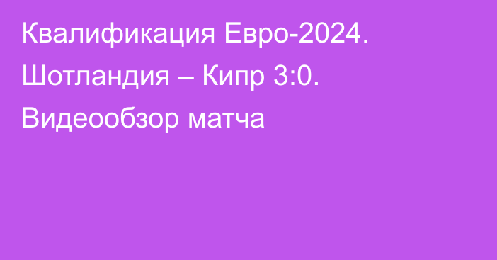 Квалификация Евро-2024. Шотландия – Кипр 3:0. Видеообзор матча